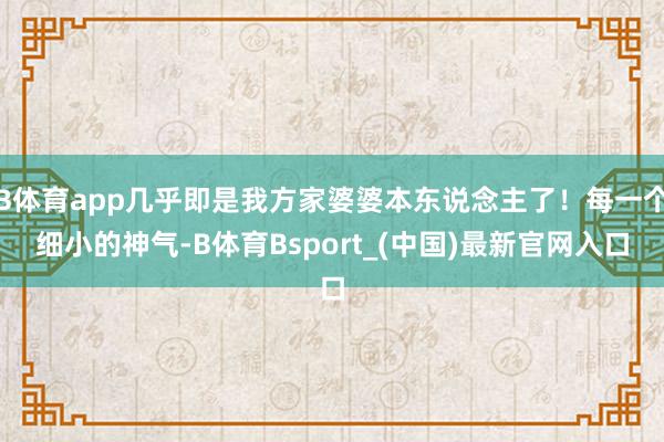 B体育app几乎即是我方家婆婆本东说念主了！每一个细小的神气-B体育Bsport_(中国)最新官网入口