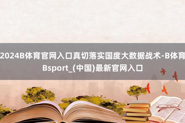 2024B体育官网入口真切落实国度大数据战术-B体育Bsport_(中国)最新官网入口