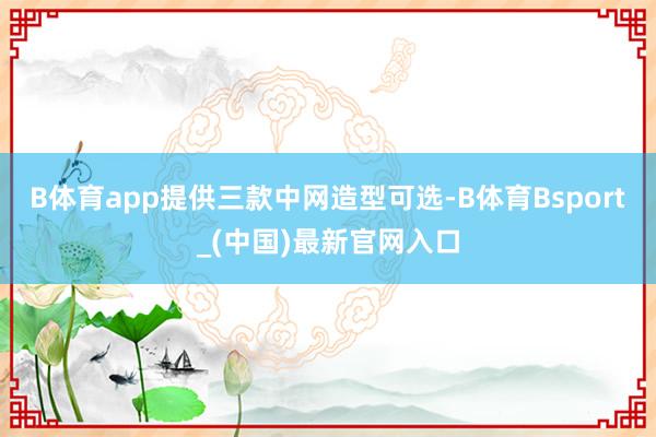 B体育app提供三款中网造型可选-B体育Bsport_(中国)最新官网入口