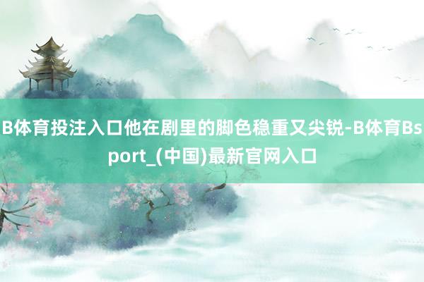 B体育投注入口他在剧里的脚色稳重又尖锐-B体育Bsport_(中国)最新官网入口