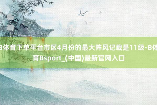 B体育下单平台市区4月份的最大阵风记载是11级-B体育Bsport_(中国)最新官网入口