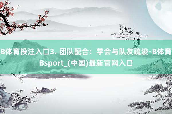 B体育投注入口3. 团队配合：学会与队友疏浚-B体育Bsport_(中国)最新官网入口