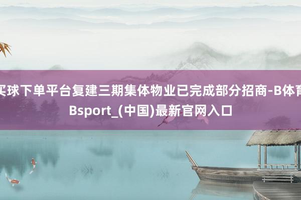 买球下单平台复建三期集体物业已完成部分招商-B体育Bsport_(中国)最新官网入口