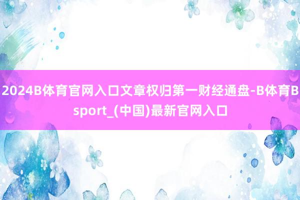 2024B体育官网入口文章权归第一财经通盘-B体育Bsport_(中国)最新官网入口