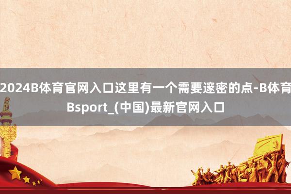 2024B体育官网入口这里有一个需要邃密的点-B体育Bsport_(中国)最新官网入口