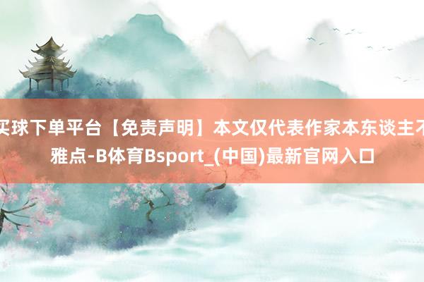 买球下单平台【免责声明】本文仅代表作家本东谈主不雅点-B体育Bsport_(中国)最新官网入口
