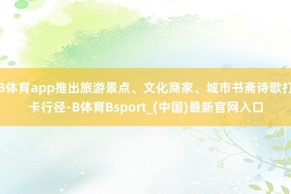 B体育app推出旅游景点、文化商家、城市书斋诗歌打卡行径-B体育Bsport_(中国)最新官网入口
