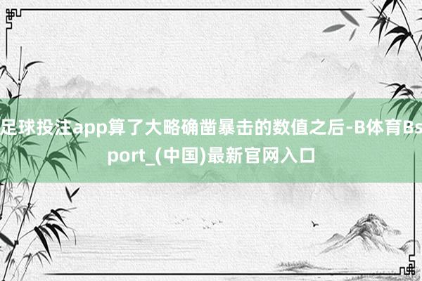 足球投注app算了大略确凿暴击的数值之后-B体育Bsport_(中国)最新官网入口