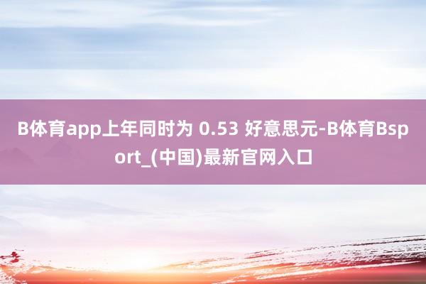 B体育app上年同时为 0.53 好意思元-B体育Bsport_(中国)最新官网入口