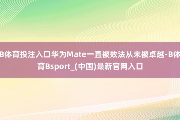 B体育投注入口华为Mate一直被效法从未被卓越-B体育Bsport_(中国)最新官网入口