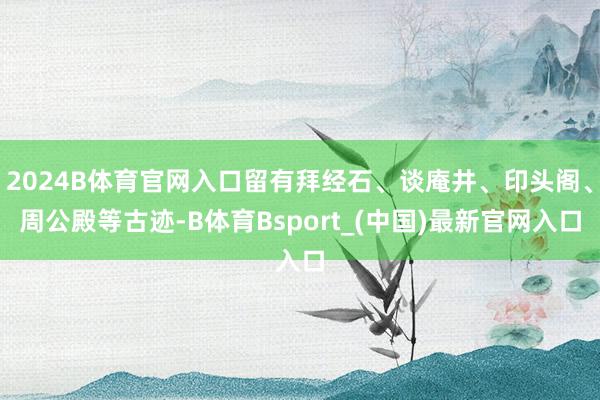 2024B体育官网入口留有拜经石、谈庵井、印头阁、周公殿等古迹-B体育Bsport_(中国)最新官网入口