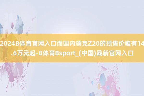 2024B体育官网入口而国内领克Z20的预售价唯有14.6万元起-B体育Bsport_(中国)最新官网入口