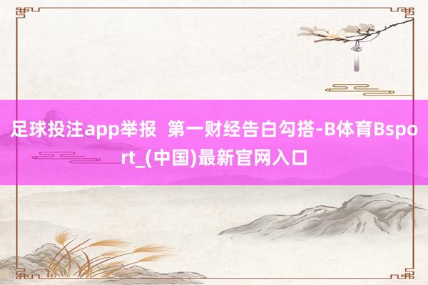 足球投注app举报  第一财经告白勾搭-B体育Bsport_(中国)最新官网入口