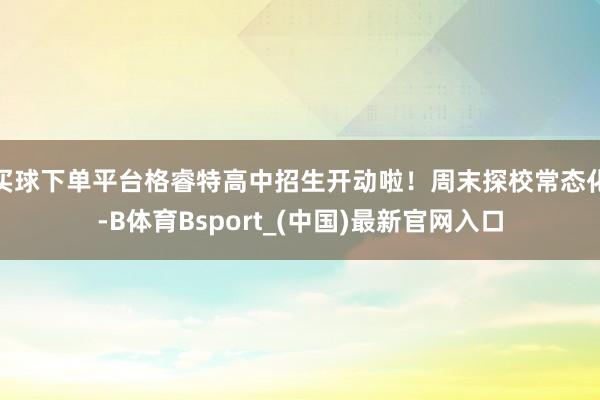 买球下单平台格睿特高中招生开动啦！周末探校常态化-B体育Bsport_(中国)最新官网入口