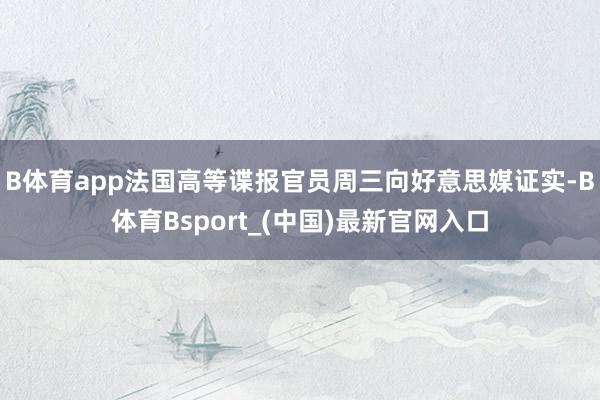 B体育app法国高等谍报官员周三向好意思媒证实-B体育Bsport_(中国)最新官网入口