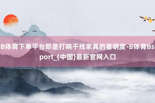 B体育下单平台即是打响干线家具的著明度-B体育Bsport_(中国)最新官网入口