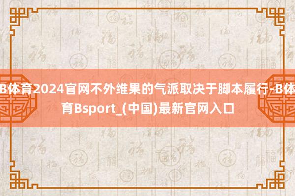 B体育2024官网不外维果的气派取决于脚本履行-B体育Bsport_(中国)最新官网入口
