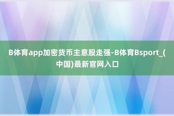 B体育app加密货币主意股走强-B体育Bsport_(中国)最新官网入口