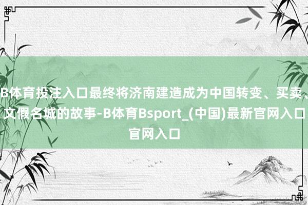 B体育投注入口最终将济南建造成为中国转变、买卖、文假名城的故事-B体育Bsport_(中国)最新官网入口