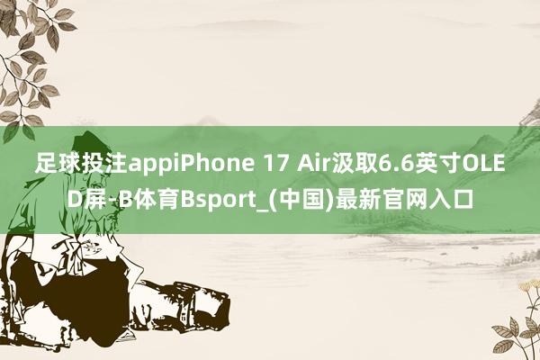 足球投注appiPhone 17 Air汲取6.6英寸OLED屏-B体育Bsport_(中国)最新官网入口
