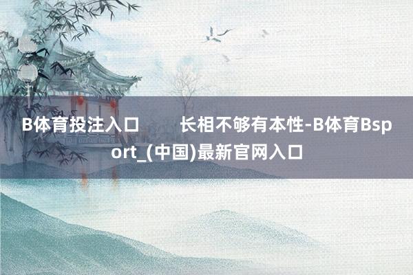 B体育投注入口        长相不够有本性-B体育Bsport_(中国)最新官网入口