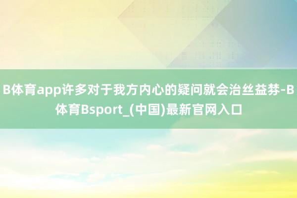 B体育app许多对于我方内心的疑问就会治丝益棼-B体育Bsport_(中国)最新官网入口