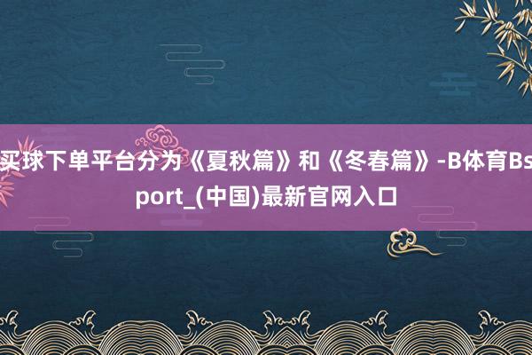 买球下单平台分为《夏秋篇》和《冬春篇》-B体育Bsport_(中国)最新官网入口