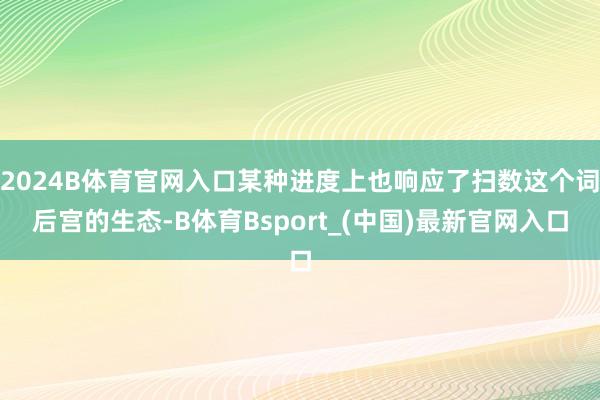 2024B体育官网入口某种进度上也响应了扫数这个词后宫的生态-B体育Bsport_(中国)最新官网入口