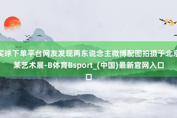 买球下单平台网友发现两东说念主微博配图拍摄于北京某艺术展-B体育Bsport_(中国)最新官网入口