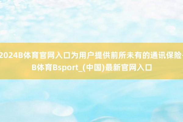 2024B体育官网入口为用户提供前所未有的通讯保险-B体育Bsport_(中国)最新官网入口