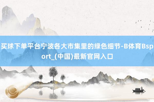 买球下单平台宁波各大市集里的绿色细节-B体育Bsport_(中国)最新官网入口