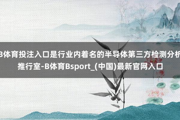 B体育投注入口是行业内着名的半导体第三方检测分析推行室-B体育Bsport_(中国)最新官网入口
