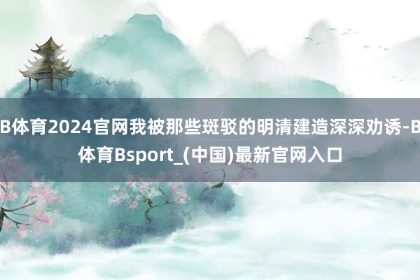 B体育2024官网我被那些斑驳的明清建造深深劝诱-B体育Bsport_(中国)最新官网入口