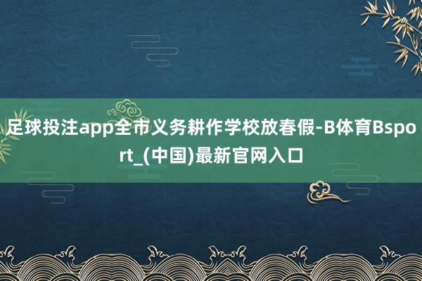 足球投注app全市义务耕作学校放春假-B体育Bsport_(中国)最新官网入口