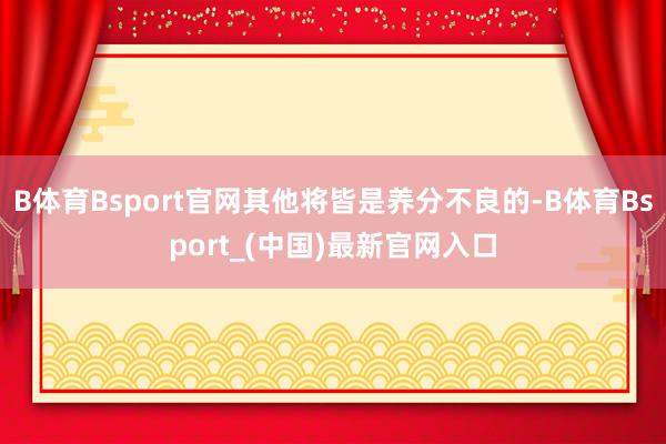 B体育Bsport官网其他将皆是养分不良的-B体育Bsport_(中国)最新官网入口