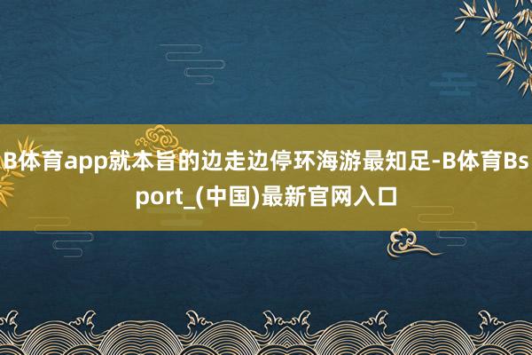 B体育app就本旨的边走边停环海游最知足-B体育Bsport_(中国)最新官网入口