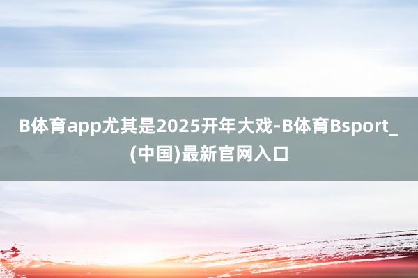 B体育app尤其是2025开年大戏-B体育Bsport_(中国)最新官网入口