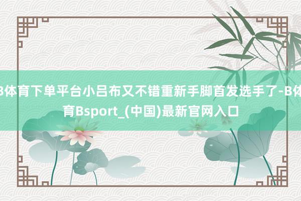 B体育下单平台小吕布又不错重新手脚首发选手了-B体育Bsport_(中国)最新官网入口