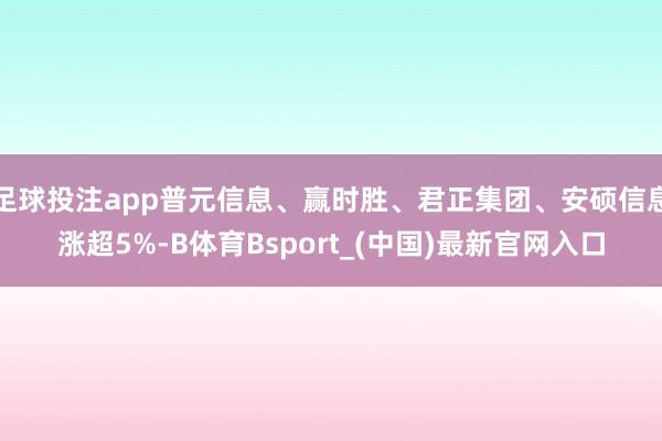 足球投注app普元信息、赢时胜、君正集团、安硕信息涨超5%-B体育Bsport_(中国)最新官网入口