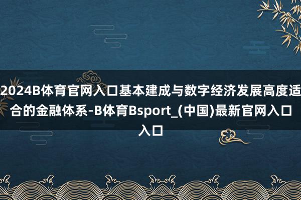 2024B体育官网入口基本建成与数字经济发展高度适合的金融体系-B体育Bsport_(中国)最新官网入口
