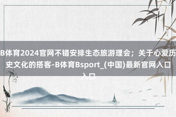 B体育2024官网不错安排生态旅游理会；关于心爱历史文化的搭客-B体育Bsport_(中国)最新官网入口