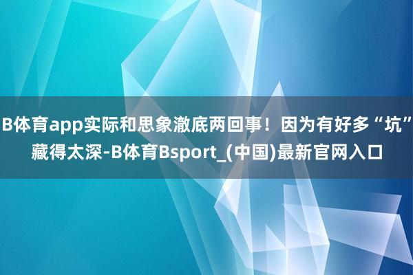 B体育app实际和思象澈底两回事！因为有好多“坑”藏得太深-B体育Bsport_(中国)最新官网入口