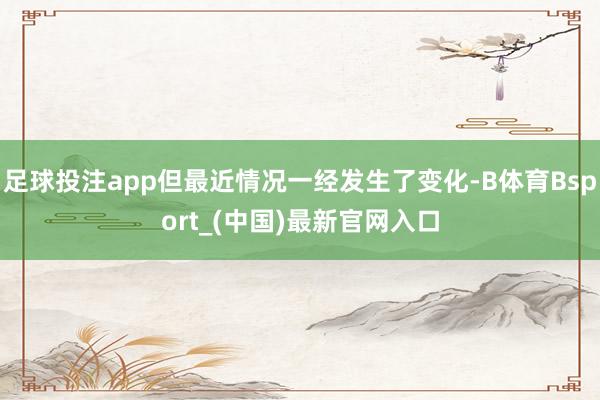 足球投注app但最近情况一经发生了变化-B体育Bsport_(中国)最新官网入口
