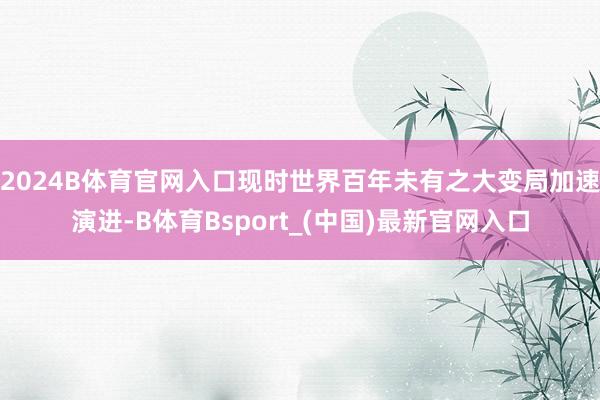2024B体育官网入口现时世界百年未有之大变局加速演进-B体育Bsport_(中国)最新官网入口