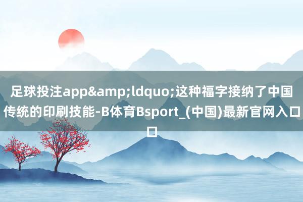 足球投注app&ldquo;这种福字接纳了中国传统的印刷技能-B体育Bsport_(中国)最新官网入口