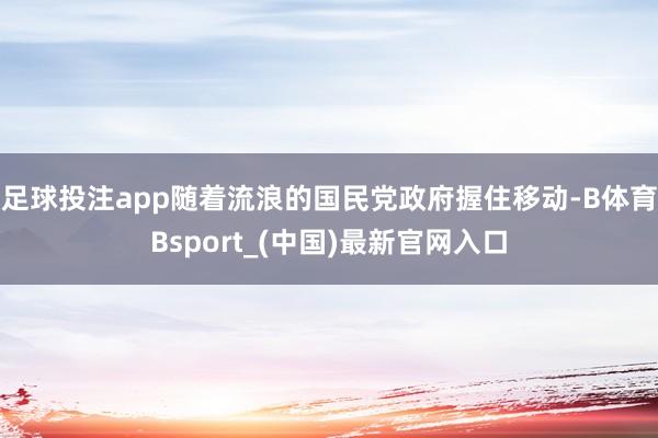 足球投注app随着流浪的国民党政府握住移动-B体育Bsport_(中国)最新官网入口