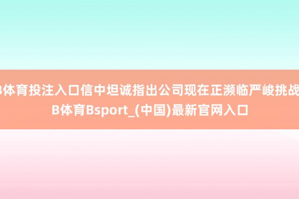 B体育投注入口信中坦诚指出公司现在正濒临严峻挑战-B体育Bsport_(中国)最新官网入口