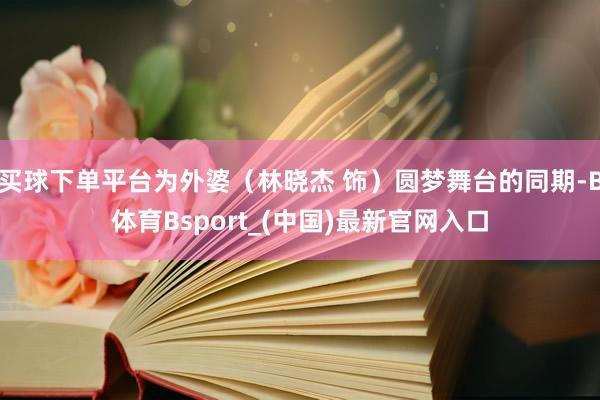 买球下单平台为外婆（林晓杰 饰）圆梦舞台的同期-B体育Bsport_(中国)最新官网入口