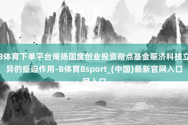 B体育下单平台阐扬国度创业投资指点基金赈济科技立异的蹙迫作用-B体育Bsport_(中国)最新官网入口