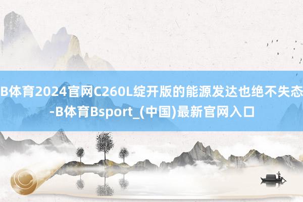 B体育2024官网C260L绽开版的能源发达也绝不失态-B体育Bsport_(中国)最新官网入口